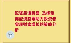 配资靠谱股票_选择稳健配资股票助力投资者实现财富增长的策略分析