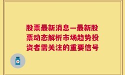 股票最新消息—最新股票动态解析市场趋势投资者需关注的重要信号