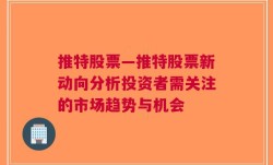 推特股票—推特股票新动向分析投资者需关注的市场趋势与机会