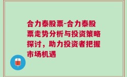 合力泰股票-合力泰股票走势分析与投资策略探讨，助力投资者把握市场机遇