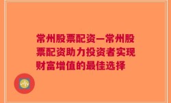 常州股票配资—常州股票配资助力投资者实现财富增值的最佳选择