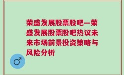 荣盛发展股票股吧—荣盛发展股票股吧热议未来市场前景投资策略与风险分析