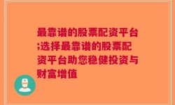 最靠谱的股票配资平台;选择最靠谱的股票配资平台助您稳健投资与财富增值