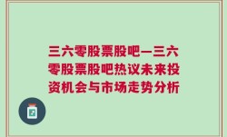 三六零股票股吧—三六零股票股吧热议未来投资机会与市场走势分析