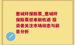 惠城环保股票_惠城环保股票迎来新机遇 投资者关注市场动态与前景分析