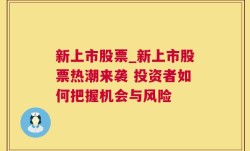 新上市股票_新上市股票热潮来袭 投资者如何把握机会与风险