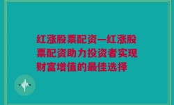 红涨股票配资—红涨股票配资助力投资者实现财富增值的最佳选择