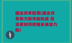 国企改革股票(国企改革助力股市新机遇 投资者如何把握未来潜力股)