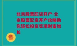 北京股票配资开户-北京股票配资开户攻略助你轻松投资实现财富增长