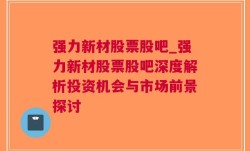 强力新材股票股吧_强力新材股票股吧深度解析投资机会与市场前景探讨