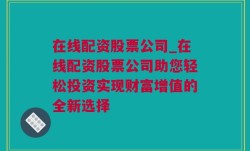 在线配资股票公司_在线配资股票公司助您轻松投资实现财富增值的全新选择