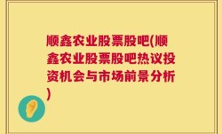 顺鑫农业股票股吧(顺鑫农业股票股吧热议投资机会与市场前景分析)