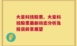 大豪科技股票、大豪科技股票最新动态分析及投资前景展望