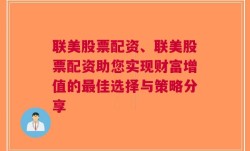 联美股票配资、联美股票配资助您实现财富增值的最佳选择与策略分享