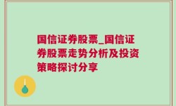 国信证券股票_国信证券股票走势分析及投资策略探讨分享