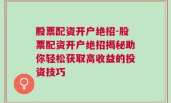 股票配资开户绝招-股票配资开户绝招揭秘助你轻松获取高收益的投资技巧