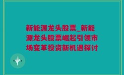 新能源龙头股票_新能源龙头股票崛起引领市场变革投资新机遇探讨