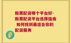 股票配资哪个平台好-股票配资平台选择指南 如何找到最适合你的配资服务