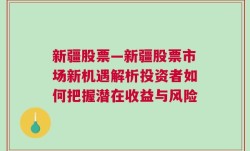 新疆股票—新疆股票市场新机遇解析投资者如何把握潜在收益与风险