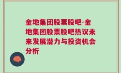 金地集团股票股吧-金地集团股票股吧热议未来发展潜力与投资机会分析