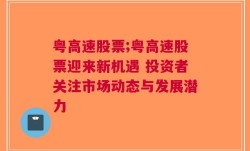 粤高速股票;粤高速股票迎来新机遇 投资者关注市场动态与发展潜力