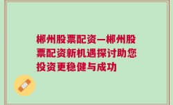 郴州股票配资—郴州股票配资新机遇探讨助您投资更稳健与成功