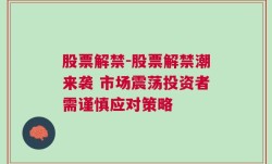 股票解禁-股票解禁潮来袭 市场震荡投资者需谨慎应对策略