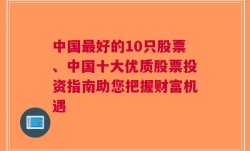 中国最好的10只股票、中国十大优质股票投资指南助您把握财富机遇