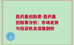 昆药集团股票-昆药集团股票分析：市场走势与投资机会深度剖析