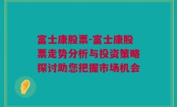 富士康股票-富士康股票走势分析与投资策略探讨助您把握市场机会