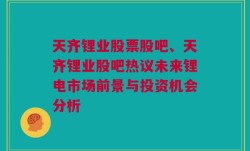 天齐锂业股票股吧、天齐锂业股吧热议未来锂电市场前景与投资机会分析