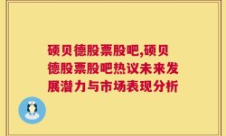 硕贝德股票股吧,硕贝德股票股吧热议未来发展潜力与市场表现分析