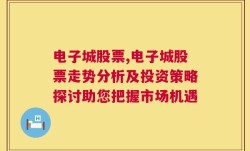 电子城股票,电子城股票走势分析及投资策略探讨助您把握市场机遇