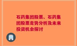 石药集团股票、石药集团股票走势分析及未来投资机会探讨