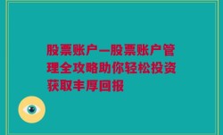 股票账户—股票账户管理全攻略助你轻松投资获取丰厚回报