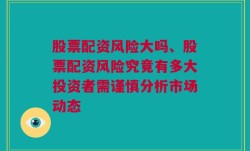 股票配资风险大吗、股票配资风险究竟有多大投资者需谨慎分析市场动态