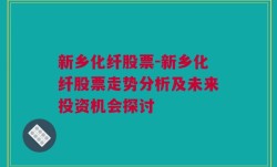 新乡化纤股票-新乡化纤股票走势分析及未来投资机会探讨