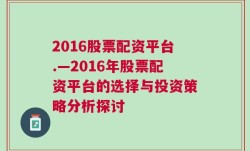 2016股票配资平台.—2016年股票配资平台的选择与投资策略分析探讨