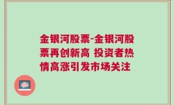 金银河股票-金银河股票再创新高 投资者热情高涨引发市场关注