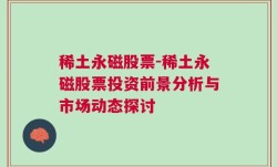 稀土永磁股票-稀土永磁股票投资前景分析与市场动态探讨