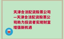 天津合法配资股票公司—天津合法配资股票公司助力投资者实现财富增值新机遇