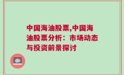 中国海油股票,中国海油股票分析：市场动态与投资前景探讨