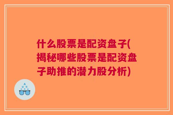 什么股票是配资盘子(揭秘哪些股票是配资盘子助推的潜力股分析)