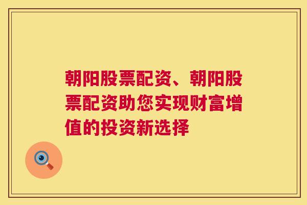 朝阳股票配资、朝阳股票配资助您实现财富增值的投资新选择