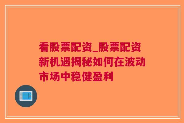 看股票配资_股票配资新机遇揭秘如何在波动市场中稳健盈利