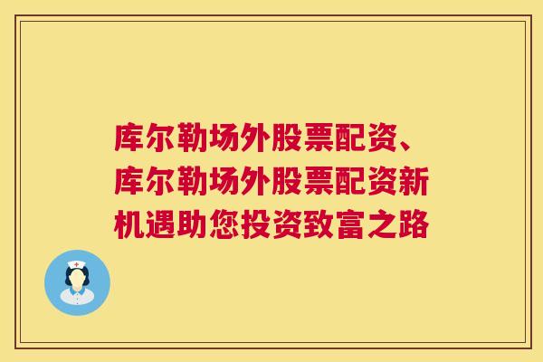 库尔勒场外股票配资、库尔勒场外股票配资新机遇助您投资致富之路