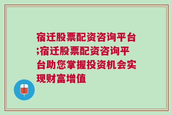 宿迁股票配资咨询平台;宿迁股票配资咨询平台助您掌握投资机会实现财富增值