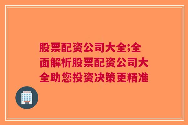 股票配资公司大全;全面解析股票配资公司大全助您投资决策更精准