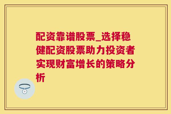 配资靠谱股票_选择稳健配资股票助力投资者实现财富增长的策略分析