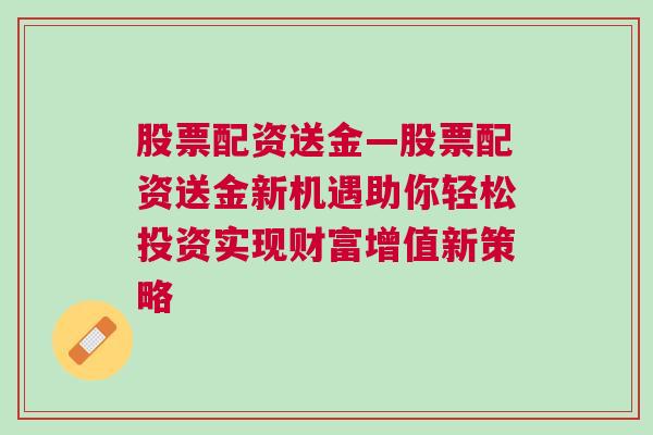 股票配资送金—股票配资送金新机遇助你轻松投资实现财富增值新策略